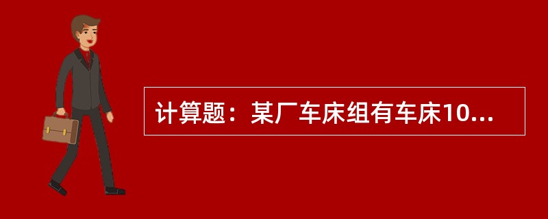 计算题：某厂车床组有车床10台，每台车床全年有效的工作时间为250天，每天两班生