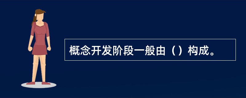 概念开发阶段一般由（）构成。