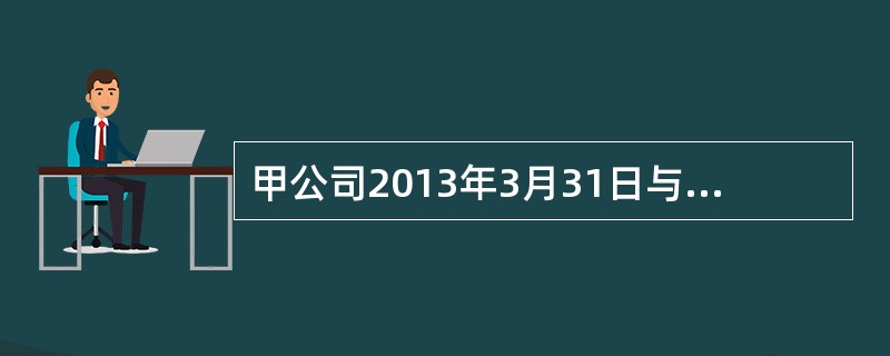 甲公司2013年3月31日与乙公司签订一项不可撤销的销售合同，将其不再使用的厂房