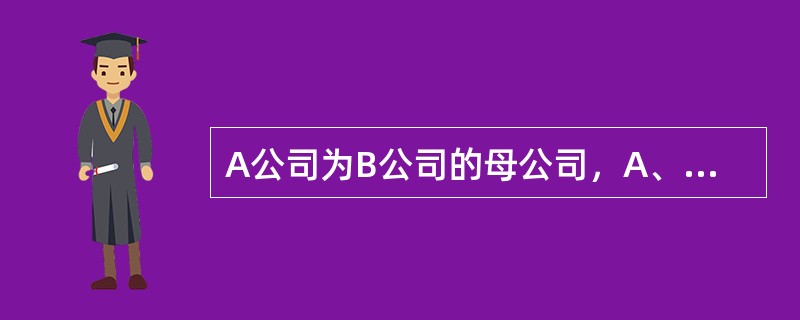 A公司为B公司的母公司，A、B公司均为增值税一般纳税人，适用的所得税税率均为25