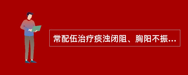 常配伍治疗痰浊闭阻、胸阳不振之胸痹的药物组是（）