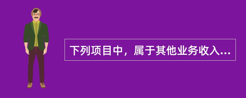 下列项目中，属于其他业务收入核算范围的有（）。