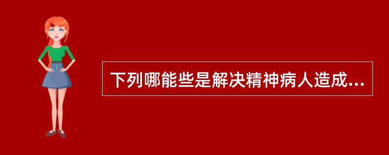 下列哪能些是解决精神病人造成的家庭负担的可行方法？（）