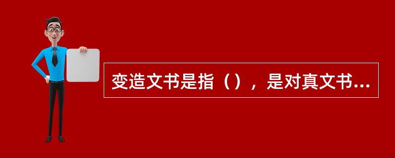 变造文书是指（），是对真文书局部（）而制成的假文书。变造文书必须有（）才能变造。