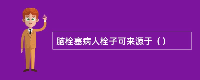 脑栓塞病人栓子可来源于（）