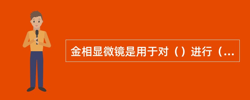 金相显微镜是用于对（）进行（）的显微镜，以鉴别（）及类别。