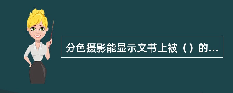 分色摄影能显示文书上被（）的原文或（）、（）的文字，鉴别添写改写的文字、笔画等。