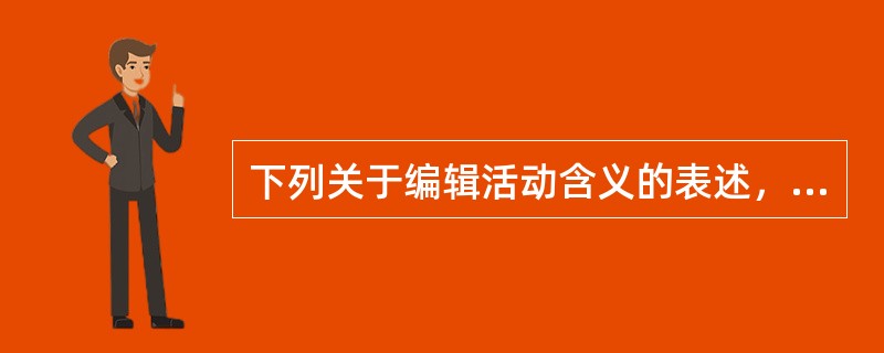 下列关于编辑活动含义的表述，不正确的是（）。