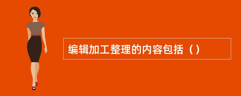 编辑加工整理的内容包括（）