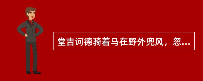 堂吉诃德骑着马在野外兜风，忽见一个骑士迎面而来，那骑士全身披挂，手持盾牌，盾牌上