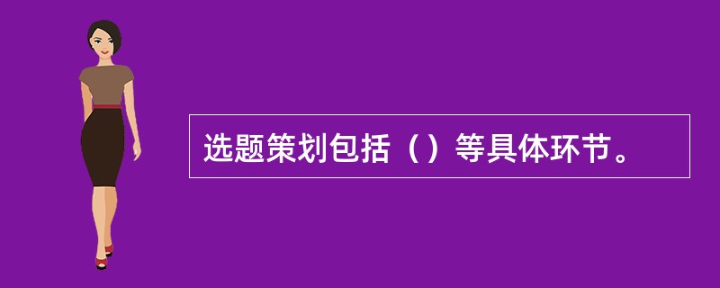 选题策划包括（）等具体环节。