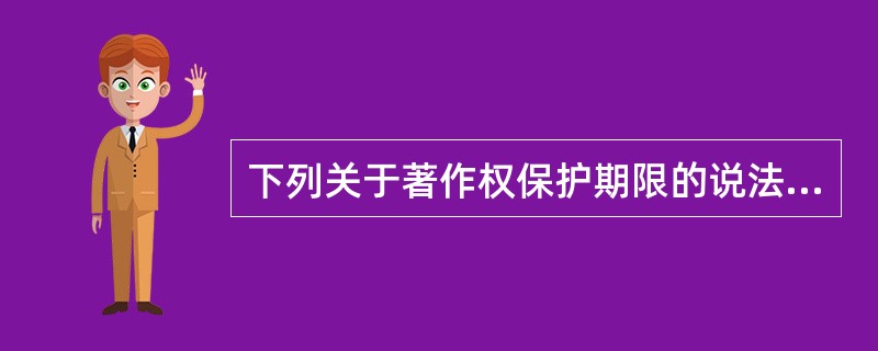 下列关于著作权保护期限的说法中，正确的有（）。