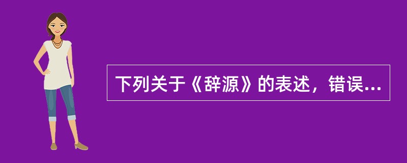 下列关于《辞源》的表述，错误的是（）。