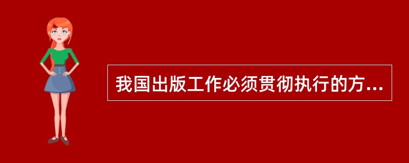 我国出版工作必须贯彻执行的方针原则有（）。