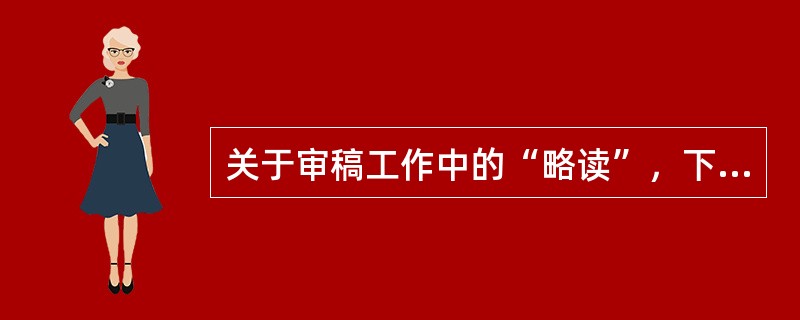 关于审稿工作中的“略读”，下列表述中正确的是（）。