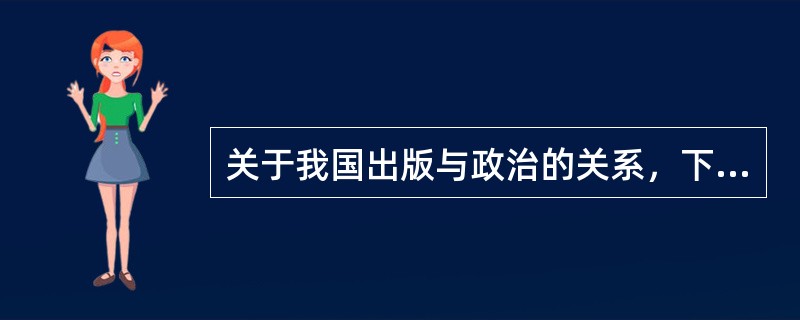 关于我国出版与政治的关系，下列表述中正确的有（）