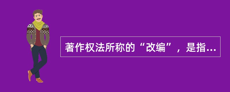 著作权法所称的“改编”，是指在不改变原作品基本思想内容的前提下（）。