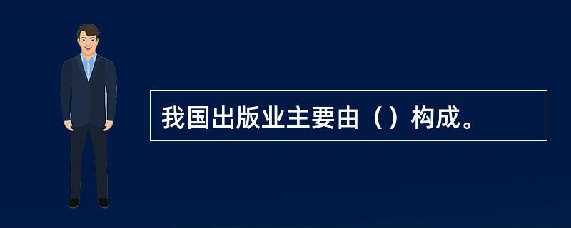 我国出版业主要由（）构成。