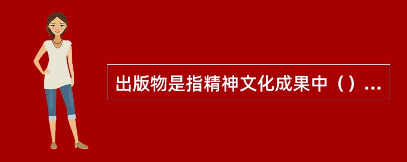 出版物是指精神文化成果中（）、复制在一定的物质载体上、通过发行在社会上传播的作品