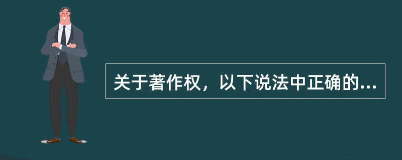 关于著作权，以下说法中正确的是（）。