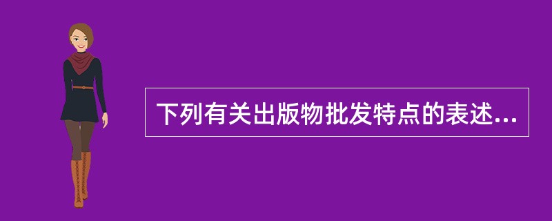 下列有关出版物批发特点的表述中，错误的是（）