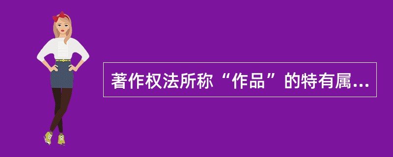 著作权法所称“作品”的特有属性不包括（）。