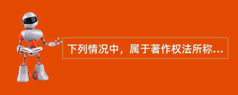 下列情况中，属于著作权法所称“合理使用”的有（）。