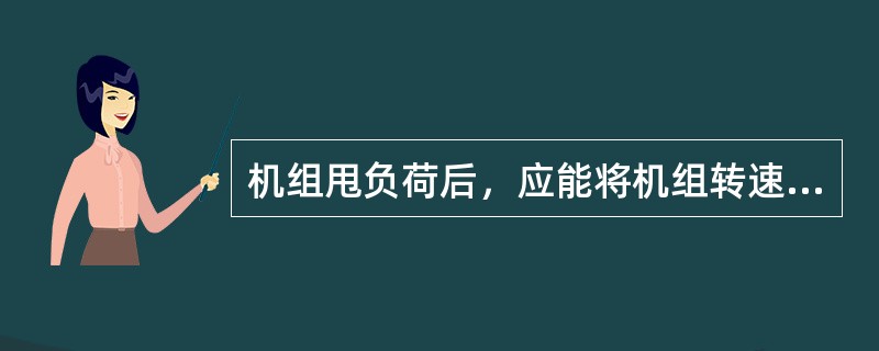 机组甩负荷后，应能将机组转速控制在正常运行转速以下。