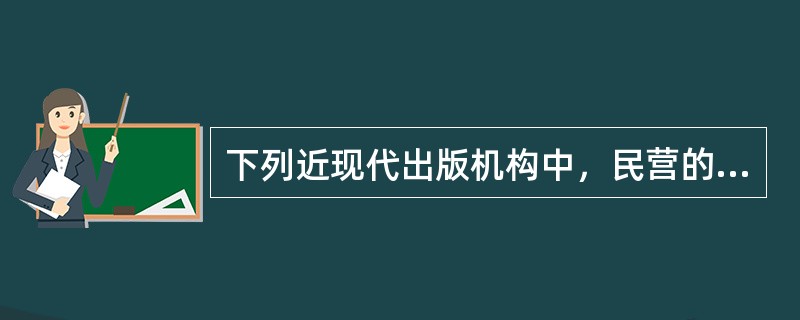 下列近现代出版机构中，民营的有（）。