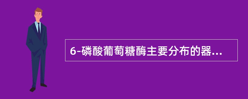 6-磷酸葡萄糖酶主要分布的器官是（）