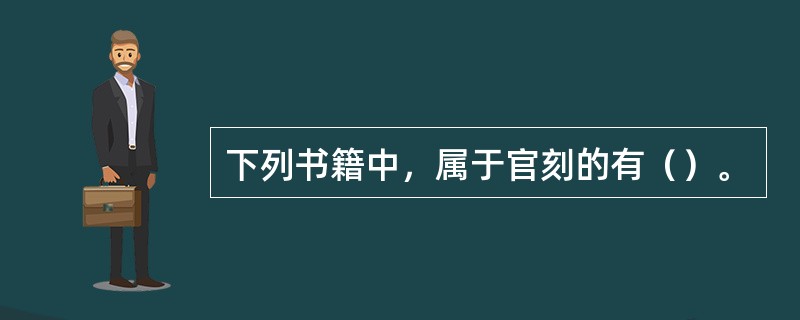 下列书籍中，属于官刻的有（）。