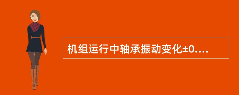 机组运行中轴承振动变化±0.015mm或相对轴振动突然变化±0.05mm，应打闸