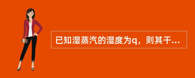 已知湿蒸汽的湿度为q，则其干度x=（）。