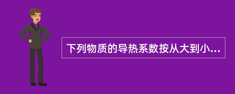 下列物质的导热系数按从大到小排列正确的是（）。