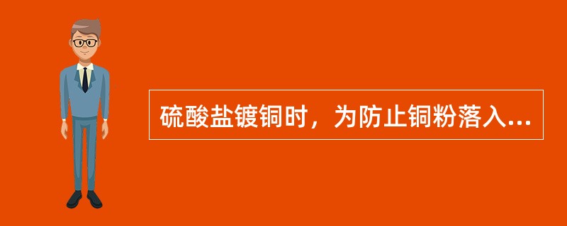 硫酸盐镀铜时，为防止铜粉落入槽液，阳极需用含磷0.1%~0.3%的铜板。