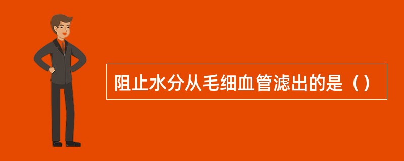 阻止水分从毛细血管滤出的是（）