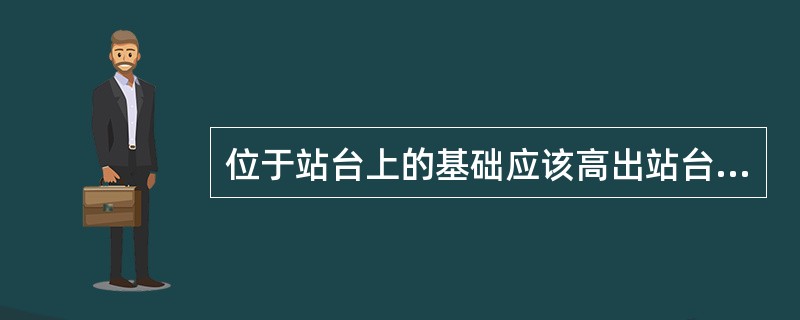 位于站台上的基础应该高出站台面（）。