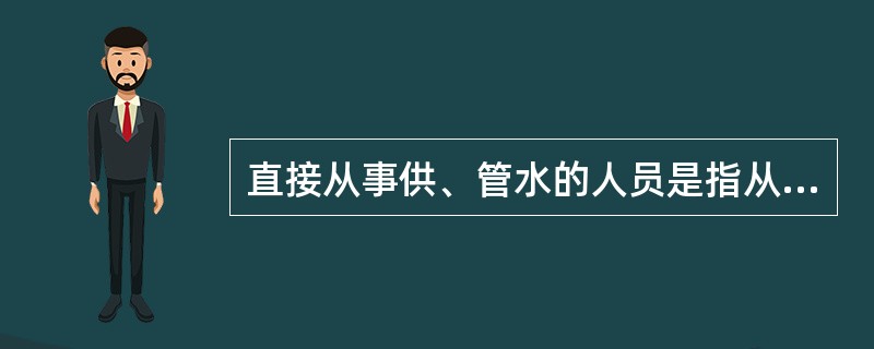 直接从事供、管水的人员是指从事（）、（）、（）、二次供水卫生管理及水池、水箱清洗