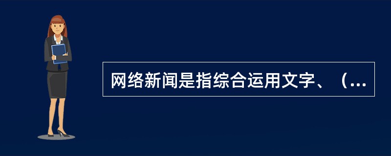 网络新闻是指综合运用文字、（）、（）、（）、（）等手段，借助网络平台和网络技术对