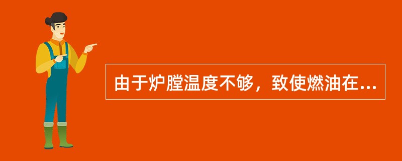 由于炉膛温度不够，致使燃油在炉膛内不能完全燃烧，未燃尽的油进入锅炉尾部烟道，在条