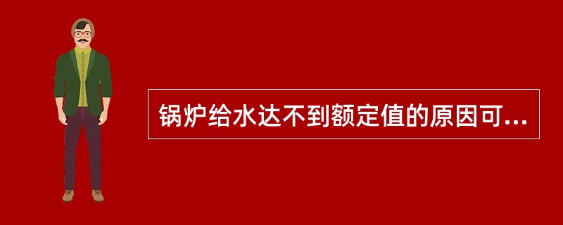 锅炉给水达不到额定值的原因可能是（）。