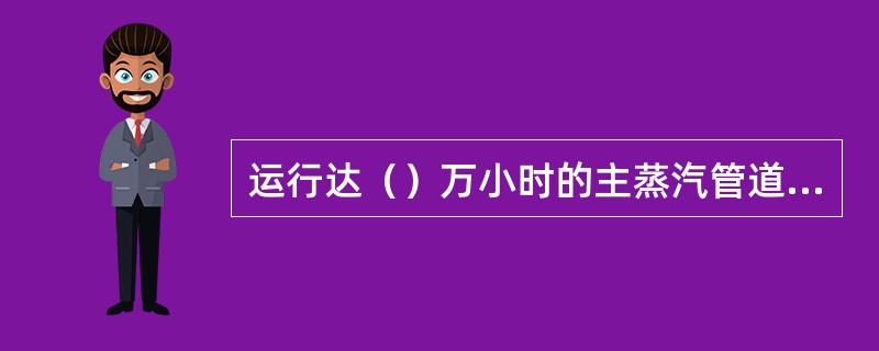 运行达（）万小时的主蒸汽管道、再热蒸汽管道的支吊架要进行全面检查和调整，必要时应