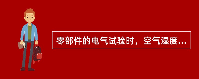 零部件的电气试验时，空气湿度不大于（）。