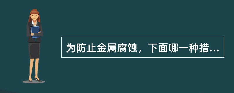 为防止金属腐蚀，下面哪一种措施不合适（）。