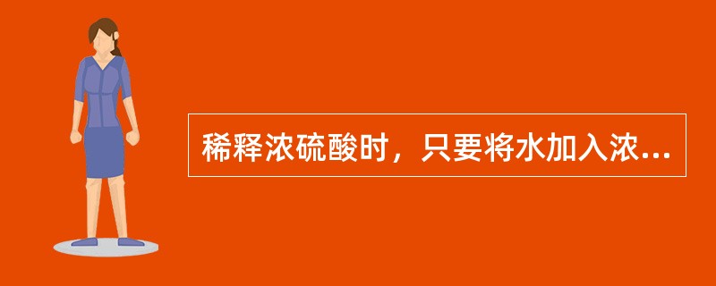 稀释浓硫酸时，只要将水加入浓硫酸就可以了。