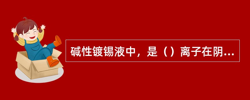 碱性镀锡液中，是（）离子在阴极上放电析出金属锡。