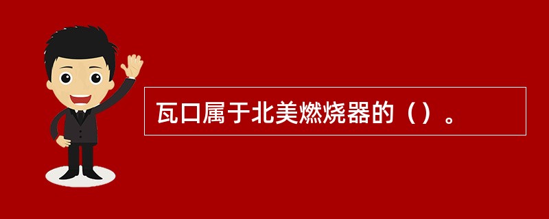 瓦口属于北美燃烧器的（）。