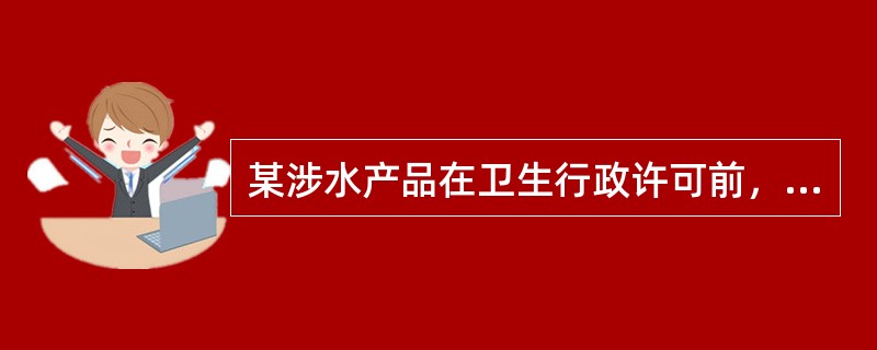 某涉水产品在卫生行政许可前，须（）。