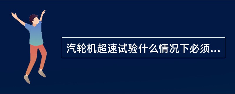 汽轮机超速试验什么情况下必须做？