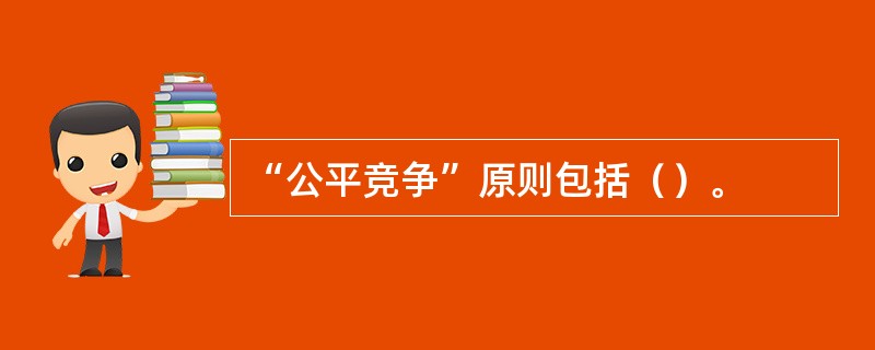 “公平竞争”原则包括（）。